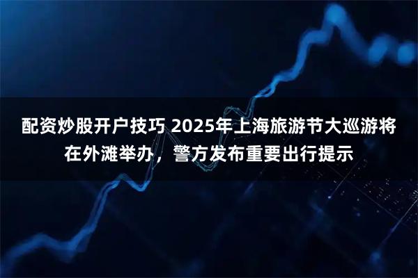 配资炒股开户技巧 2025年上海旅游节大巡游将在外滩举办，警方发布重要出行提示