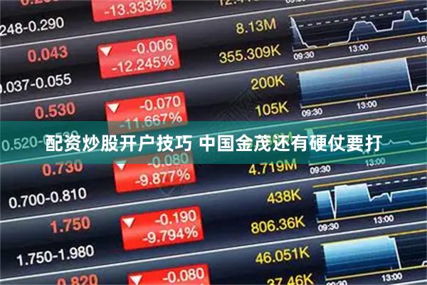 配资炒股开户技巧 中国金茂还有硬仗要打