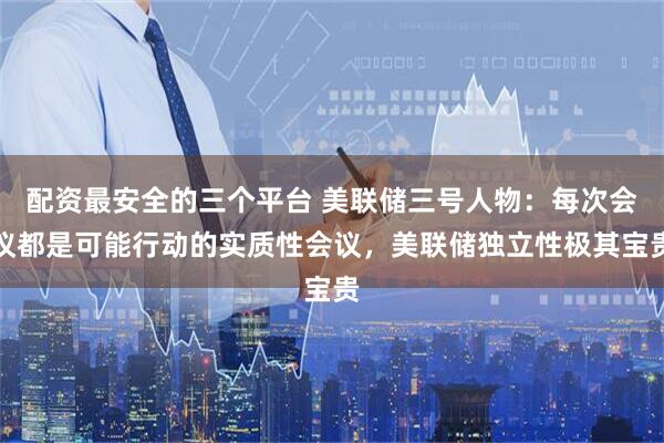 配资最安全的三个平台 美联储三号人物：每次会议都是可能行动的实质性会议，美联储独立性极其宝贵