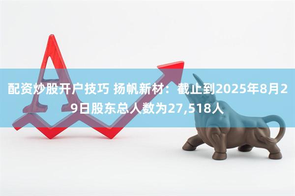 配资炒股开户技巧 扬帆新材：截止到2025年8月29日股东总人数为27,518人