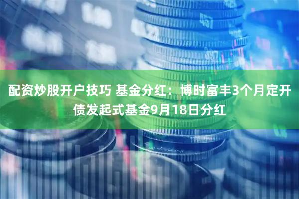 配资炒股开户技巧 基金分红：博时富丰3个月定开债发起式基金9月18日分红