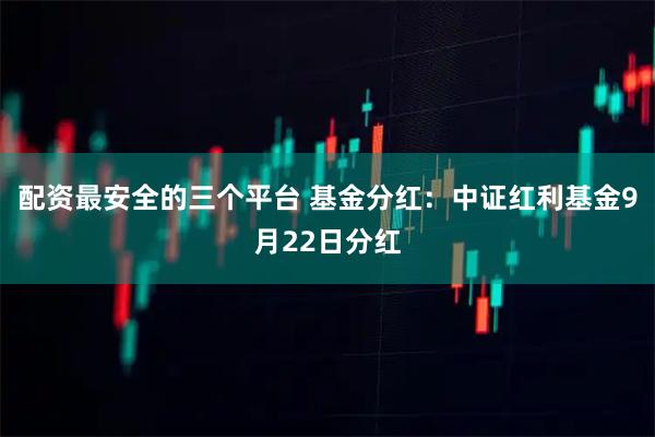 配资最安全的三个平台 基金分红：中证红利基金9月22日分红