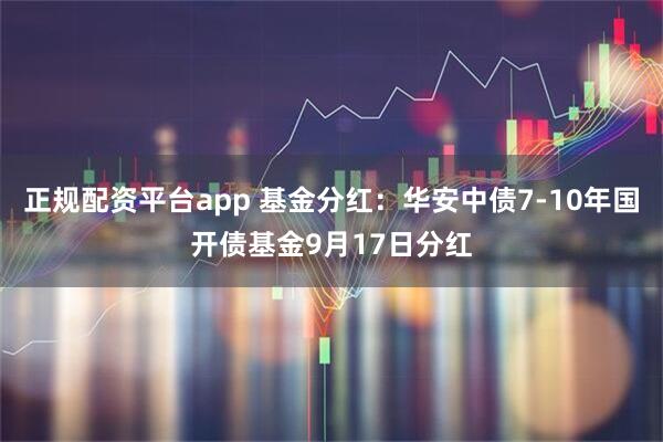 正规配资平台app 基金分红：华安中债7-10年国开债基金9月17日分红