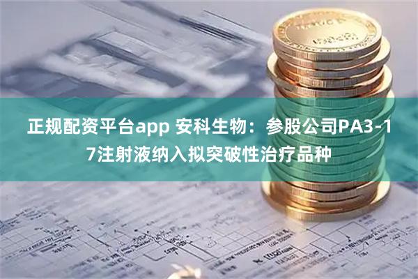 正规配资平台app 安科生物：参股公司PA3-17注射液纳入拟突破性治疗品种