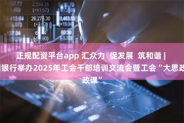 正规配资平台app 汇众力  促发展  筑和谐 | 杭州银行举办2025年工会干部培训交流会暨工会“大思政课”