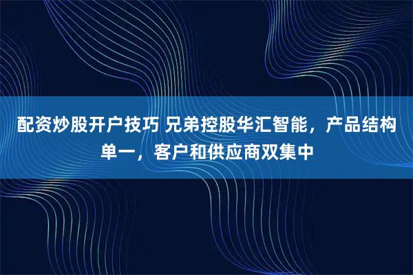 配资炒股开户技巧 兄弟控股华汇智能，产品结构单一，客户和供应商双集中