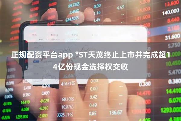 正规配资平台app *ST天茂终止上市并完成超14亿份现金选择权交收