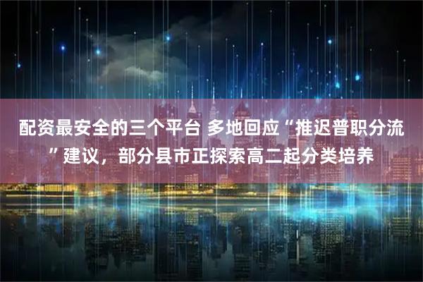 配资最安全的三个平台 多地回应“推迟普职分流”建议，部分县市正探索高二起分类培养