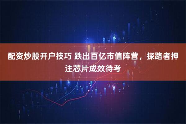 配资炒股开户技巧 跌出百亿市值阵营，探路者押注芯片成效待考
