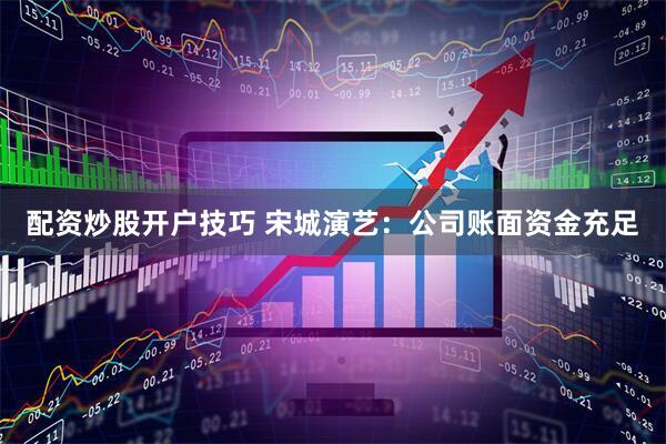 配资炒股开户技巧 宋城演艺:公司账面资金充足