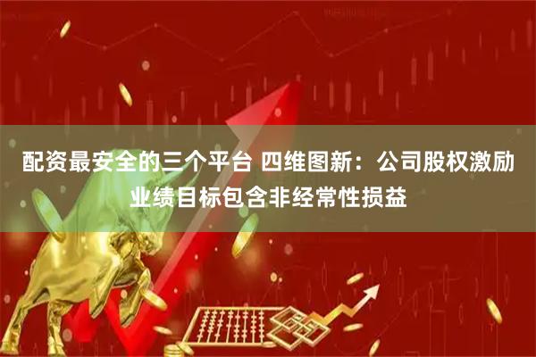 配资最安全的三个平台 四维图新：公司股权激励业绩目标包含非经常性损益