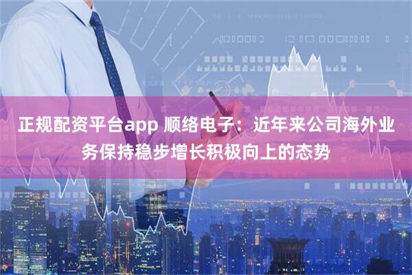 正规配资平台app 顺络电子：近年来公司海外业务保持稳步增长积极向上的态势