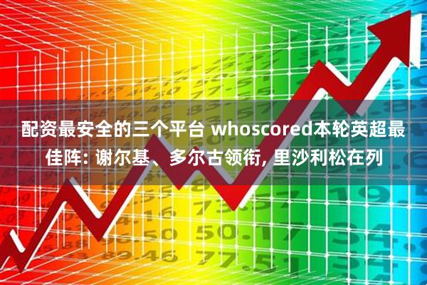 配资最安全的三个平台 whoscored本轮英超最佳阵: 谢尔基、多尔古领衔, 里沙利松在列