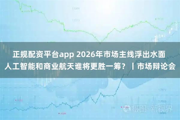 正规配资平台app 2026年市场主线浮出水面 人工智能和商业航天谁将更胜一筹？丨市场辩论会