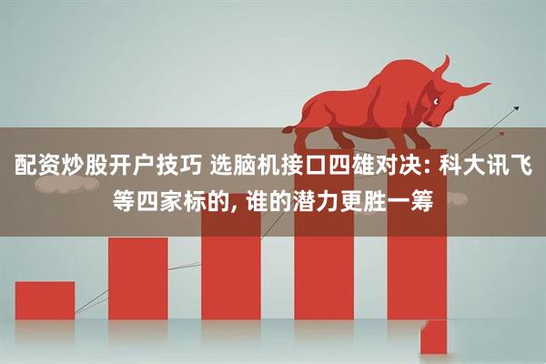 配资炒股开户技巧 选脑机接口四雄对决: 科大讯飞等四家标的, 谁的潜力更胜一筹