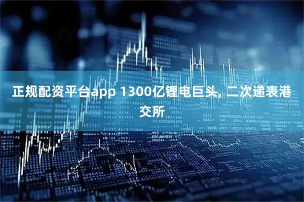 正规配资平台app 1300亿锂电巨头, 二次递表港交所