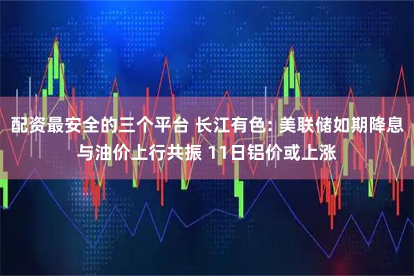 配资最安全的三个平台 长江有色: 美联储如期降息与油价上行共振 11日铝价或上涨