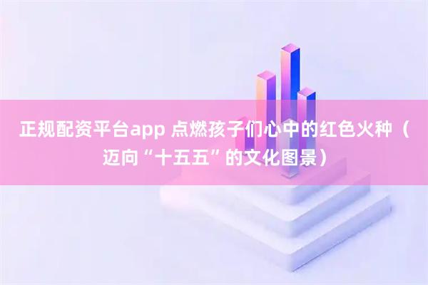 正规配资平台app 点燃孩子们心中的红色火种（迈向“十五五”的文化图景）