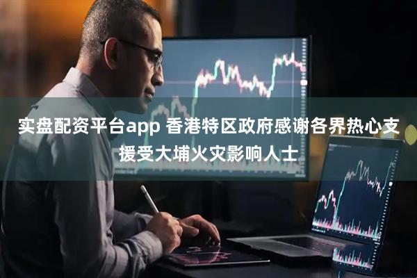 实盘配资平台app 香港特区政府感谢各界热心支援受大埔火灾影响人士