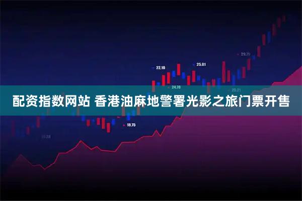 配资指数网站 香港油麻地警署光影之旅门票开售