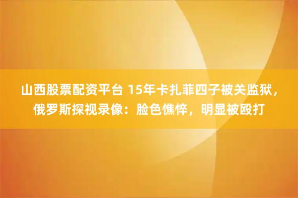 山西股票配资平台 15年卡扎菲四子被关监狱，俄罗斯探视录像：脸色憔悴，明显被殴打