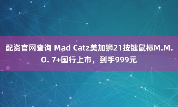 配资官网查询 Mad Catz美加狮21按键鼠标M.M.O. 7+国行上市，到手999元