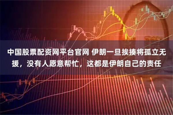 中国股票配资网平台官网 伊朗一旦挨揍将孤立无援，没有人愿意帮忙，这都是伊朗自己的责任