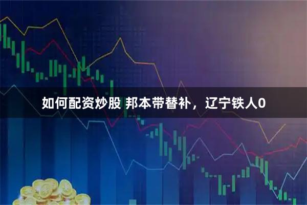如何配资炒股 邦本带替补，辽宁铁人0
