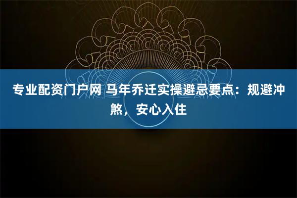 专业配资门户网 马年乔迁实操避忌要点：规避冲煞，安心入住