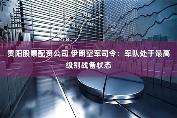 贵阳股票配资公司 伊朗空军司令：军队处于最高级别战备状态
