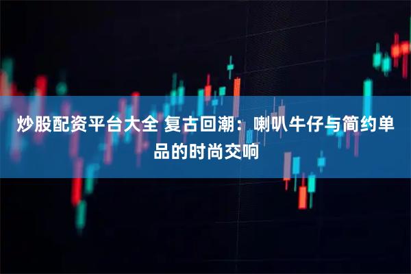 炒股配资平台大全 复古回潮：喇叭牛仔与简约单品的时尚交响
