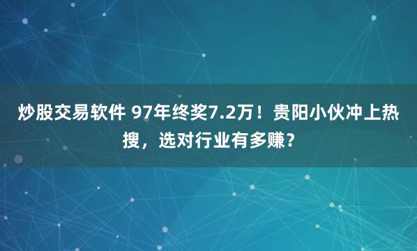 炒股交易软件 97年终奖7.2万！贵阳小伙冲上热搜，选对行业有多赚？
