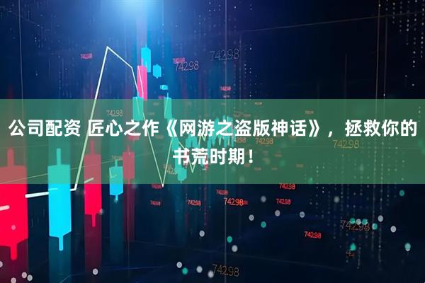 公司配资 匠心之作《网游之盗版神话》，拯救你的书荒时期！