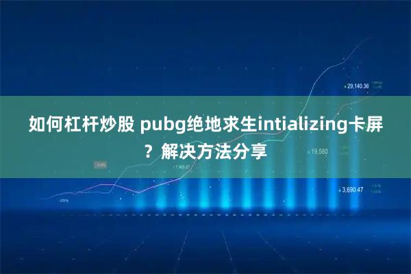 如何杠杆炒股 pubg绝地求生intializing卡屏？解决方法分享