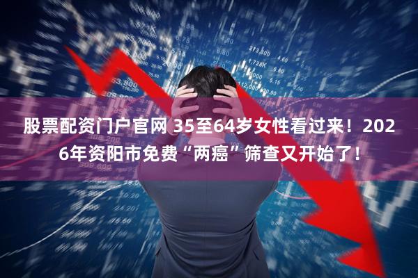 股票配资门户官网 35至64岁女性看过来！2026年资阳市免费“两癌”筛查又开始了！