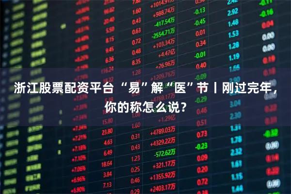 浙江股票配资平台 “易”解“医”节丨刚过完年，你的称怎么说？