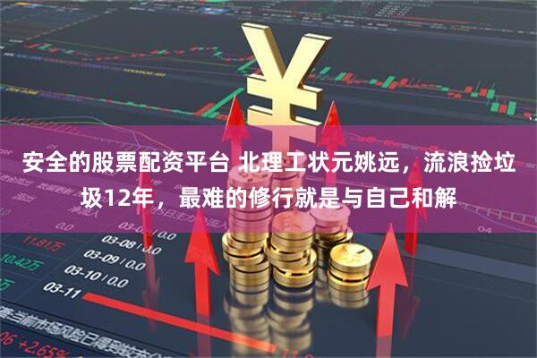 安全的股票配资平台 北理工状元姚远,流浪捡垃圾12年,最难的修行就是与自己和解