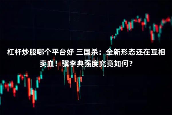 杠杆炒股哪个平台好 三国杀：全新形态还在互相卖血！骥李典强度究竟如何？