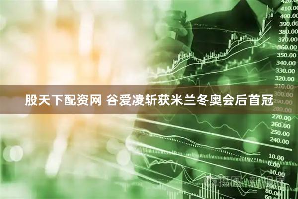 股天下配资网 谷爱凌斩获米兰冬奥会后首冠