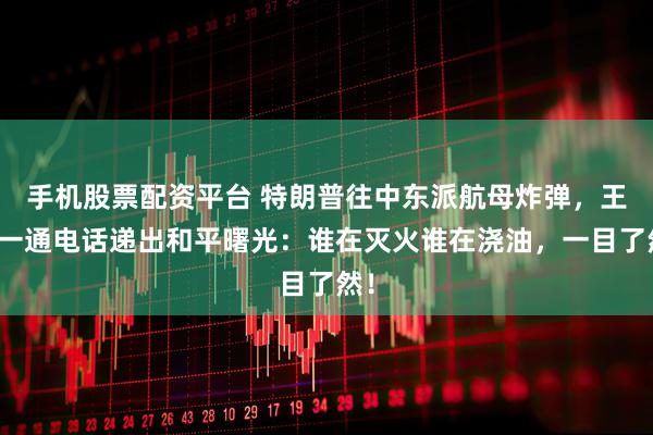 手机股票配资平台 特朗普往中东派航母炸弹,王毅一通电话递出和平曙光:谁在灭火谁在浇油,一目了然!