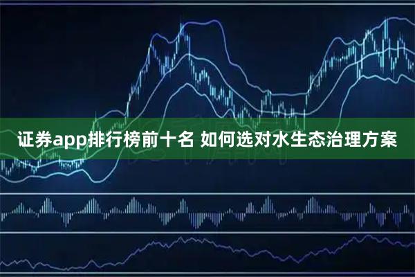 证券app排行榜前十名 如何选对水生态治理方案