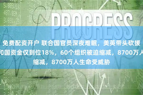 免费配资开户 联合国官员深夜难眠，美英带头砍援助！中非共和国资金仅到位18%，60个组织被迫缩减，8700万人生命受威胁
