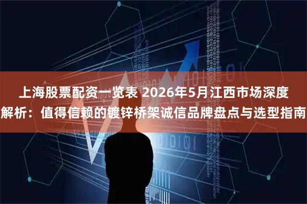 上海股票配资一览表 2026年5月江西市场深度解析：值得信赖的镀锌桥架诚信品牌盘点与选型指南