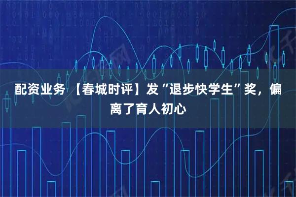 配资业务 【春城时评】发“退步快学生”奖，偏离了育人初心