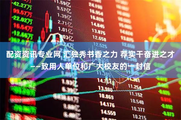 配资资讯专业网 汇独秀书香之力 荐实干奋进之才——致用人单位和广大校友的一封信