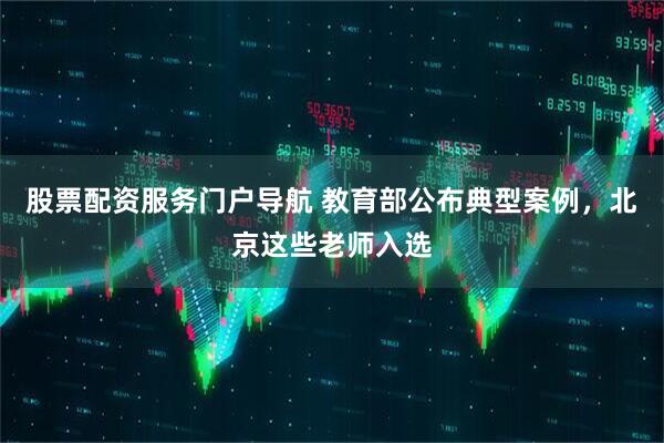 股票配资服务门户导航 教育部公布典型案例，北京这些老师入选