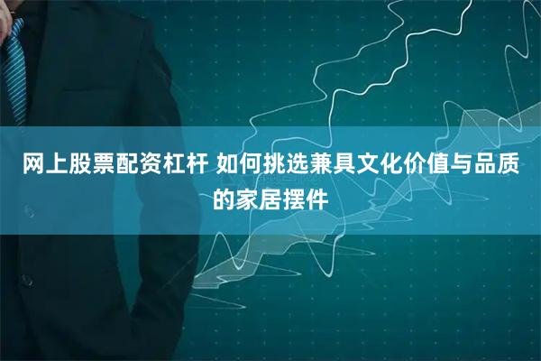 网上股票配资杠杆 如何挑选兼具文化价值与品质的家居摆件