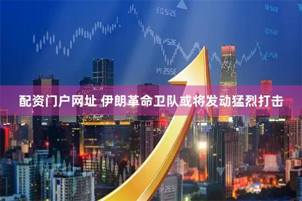 配资门户网址 伊朗革命卫队或将发动猛烈打击