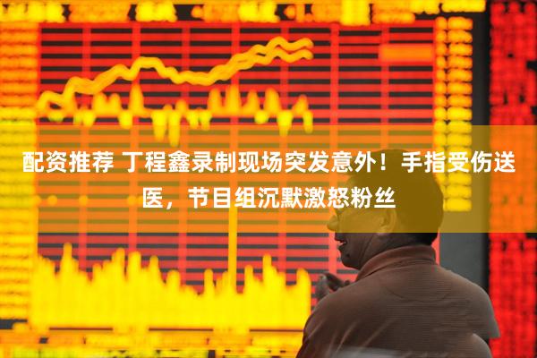 配资推荐 丁程鑫录制现场突发意外！手指受伤送医，节目组沉默激怒粉丝