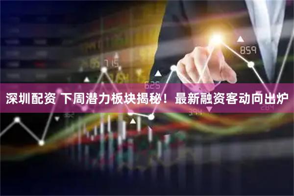 深圳配资 下周潜力板块揭秘！最新融资客动向出炉